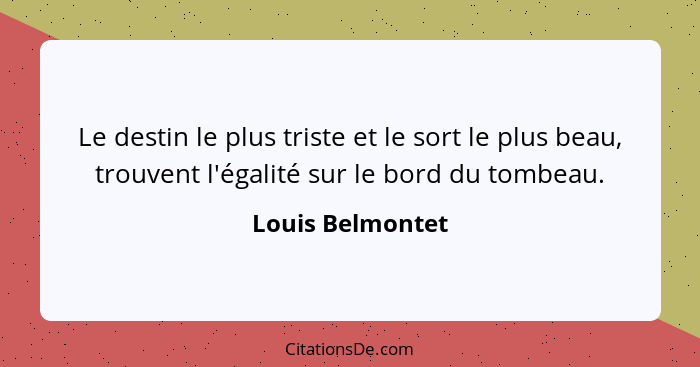 Le destin le plus triste et le sort le plus beau, trouvent l'égalité sur le bord du tombeau.... - Louis Belmontet