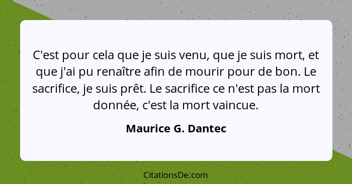 C'est pour cela que je suis venu, que je suis mort, et que j'ai pu renaître afin de mourir pour de bon. Le sacrifice, je suis prêt... - Maurice G. Dantec