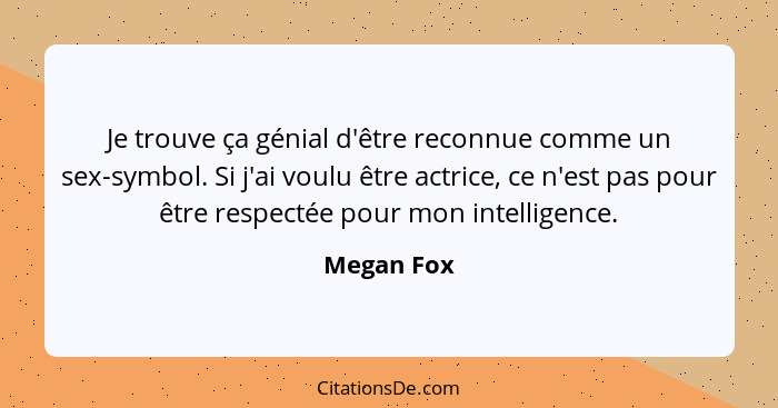 Je trouve ça génial d'être reconnue comme un sex-symbol. Si j'ai voulu être actrice, ce n'est pas pour être respectée pour mon intelligenc... - Megan Fox