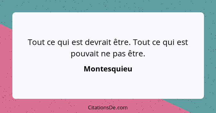 Tout ce qui est devrait être. Tout ce qui est pouvait ne pas être.... - Montesquieu