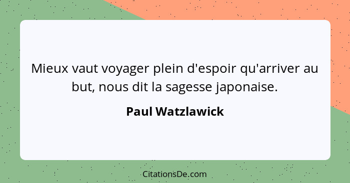 Mieux vaut voyager plein d'espoir qu'arriver au but, nous dit la sagesse japonaise.... - Paul Watzlawick