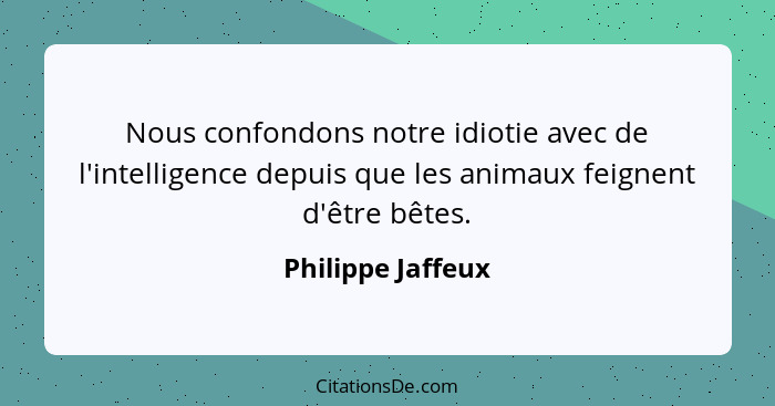 Nous confondons notre idiotie avec de l'intelligence depuis que les animaux feignent d'être bêtes.... - Philippe Jaffeux