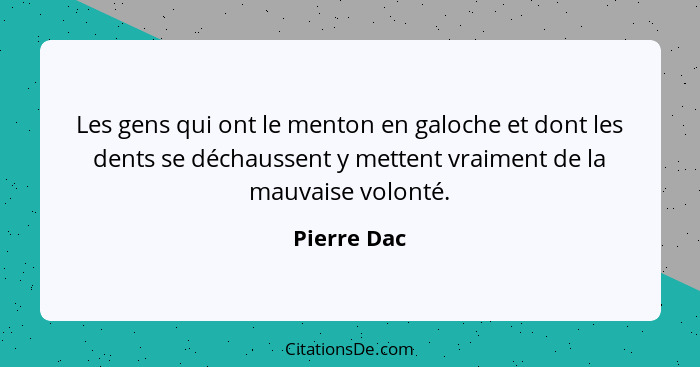 Les gens qui ont le menton en galoche et dont les dents se déchaussent y mettent vraiment de la mauvaise volonté.... - Pierre Dac