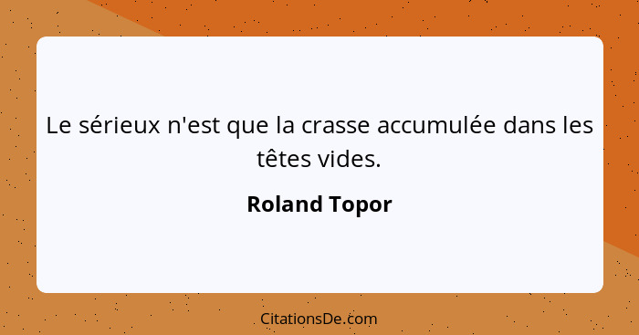 Le sérieux n'est que la crasse accumulée dans les têtes vides.... - Roland Topor