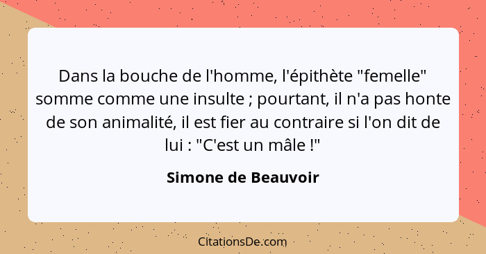 Dans la bouche de l'homme, l'épithète "femelle" somme comme une insulte ; pourtant, il n'a pas honte de son animalité, il es... - Simone de Beauvoir