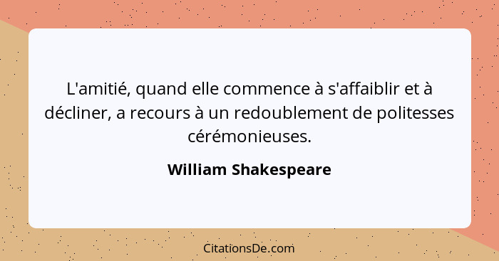 L'amitié, quand elle commence à s'affaiblir et à décliner, a recours à un redoublement de politesses cérémonieuses.... - William Shakespeare