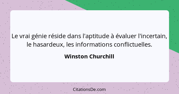 Le vrai génie réside dans l'aptitude à évaluer l'incertain, le hasardeux, les informations conflictuelles.... - Winston Churchill