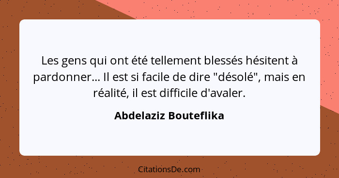 Les gens qui ont été tellement blessés hésitent à pardonner... Il est si facile de dire "désolé", mais en réalité, il est diffi... - Abdelaziz Bouteflika
