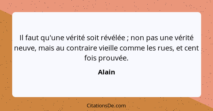 Il faut qu'une vérité soit révélée ; non pas une vérité neuve, mais au contraire vieille comme les rues, et cent fois prouvée.... - Alain