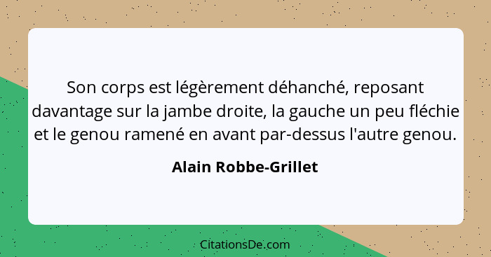 Son corps est légèrement déhanché, reposant davantage sur la jambe droite, la gauche un peu fléchie et le genou ramené en avant... - Alain Robbe-Grillet