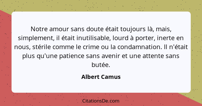 Notre amour sans doute était toujours là, mais, simplement, il était inutilisable, lourd à porter, inerte en nous, stérile comme le cri... - Albert Camus