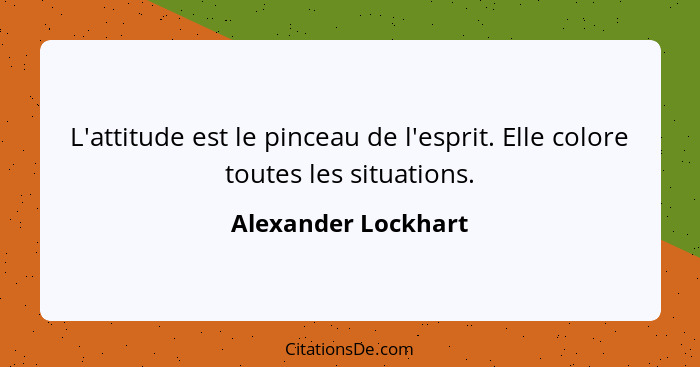 L'attitude est le pinceau de l'esprit. Elle colore toutes les situations.... - Alexander Lockhart