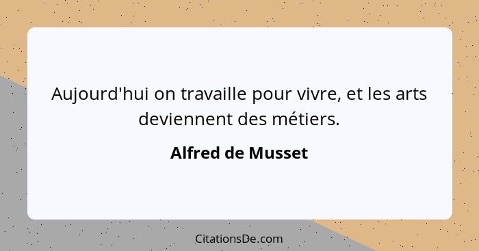 Aujourd'hui on travaille pour vivre, et les arts deviennent des métiers.... - Alfred de Musset