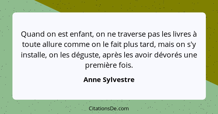 Quand on est enfant, on ne traverse pas les livres à toute allure comme on le fait plus tard, mais on s'y installe, on les déguste, a... - Anne Sylvestre