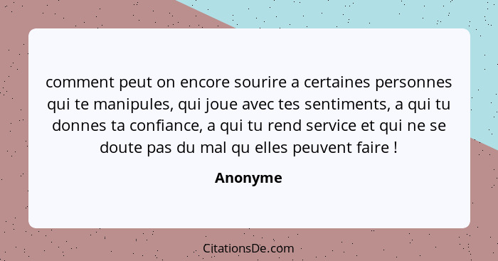 comment peut on encore sourire a certaines personnes qui te manipules, qui joue avec tes sentiments, a qui tu donnes ta confiance, a qui tu... - Anonyme