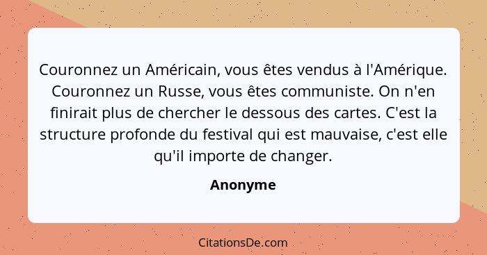 Couronnez un Américain, vous êtes vendus à l'Amérique. Couronnez un Russe, vous êtes communiste. On n'en finirait plus de chercher le dessou... - Anonyme