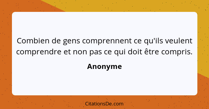 Combien de gens comprennent ce qu'ils veulent comprendre et non pas ce qui doit être compris.... - Anonyme