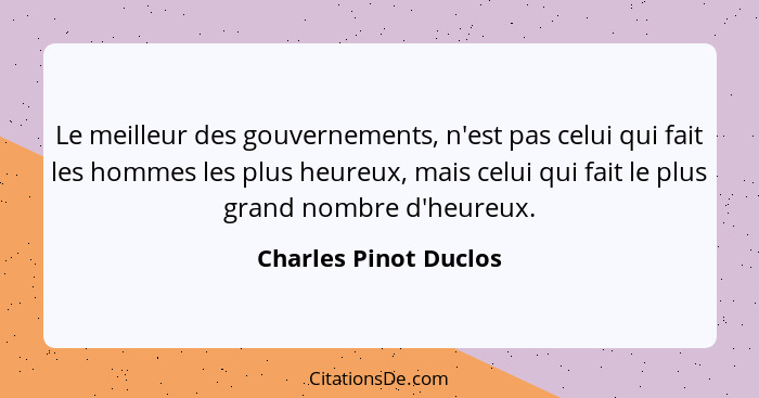Le meilleur des gouvernements, n'est pas celui qui fait les hommes les plus heureux, mais celui qui fait le plus grand nombre d... - Charles Pinot Duclos