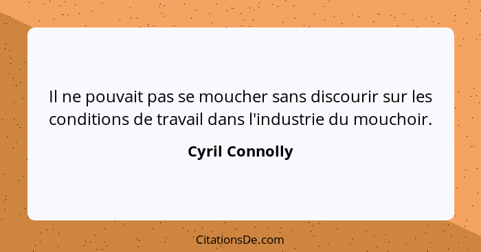 Il ne pouvait pas se moucher sans discourir sur les conditions de travail dans l'industrie du mouchoir.... - Cyril Connolly