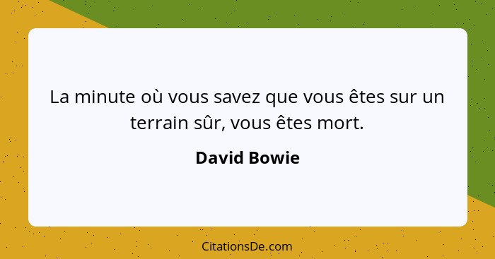 La minute où vous savez que vous êtes sur un terrain sûr, vous êtes mort.... - David Bowie