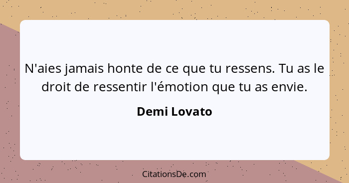 N'aies jamais honte de ce que tu ressens. Tu as le droit de ressentir l'émotion que tu as envie.... - Demi Lovato