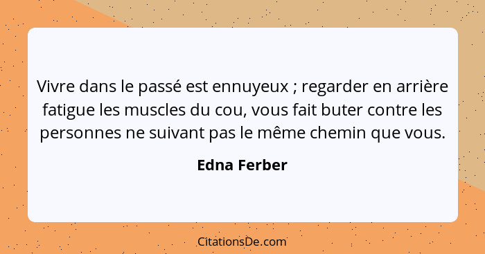 Vivre dans le passé est ennuyeux ; regarder en arrière fatigue les muscles du cou, vous fait buter contre les personnes ne suivant... - Edna Ferber