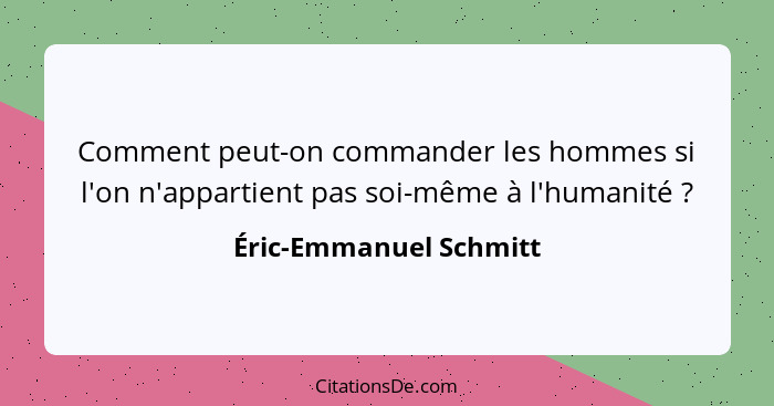 Comment peut-on commander les hommes si l'on n'appartient pas soi-même à l'humanité ?... - Éric-Emmanuel Schmitt