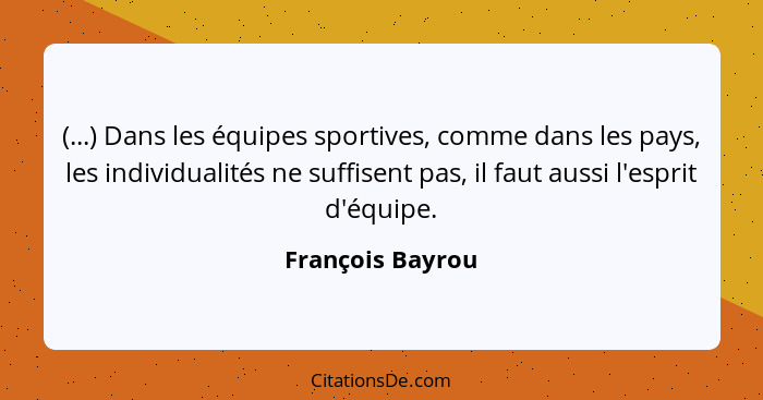 (...) Dans les équipes sportives, comme dans les pays, les individualités ne suffisent pas, il faut aussi l'esprit d'équipe.... - François Bayrou
