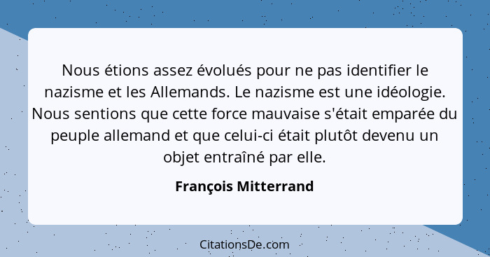 Nous étions assez évolués pour ne pas identifier le nazisme et les Allemands. Le nazisme est une idéologie. Nous sentions que ce... - François Mitterrand