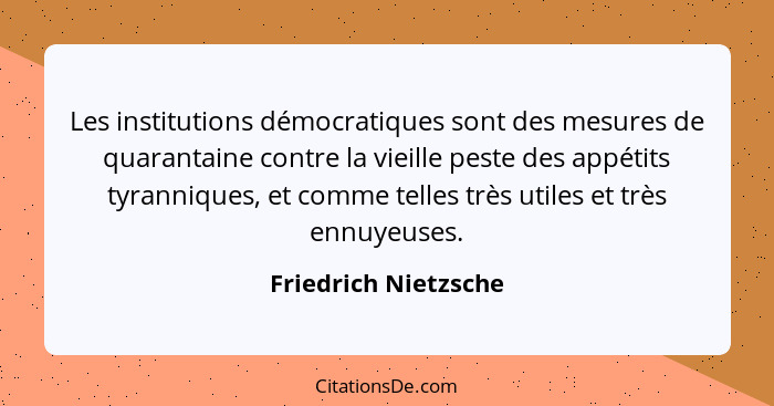 Les institutions démocratiques sont des mesures de quarantaine contre la vieille peste des appétits tyranniques, et comme telles... - Friedrich Nietzsche