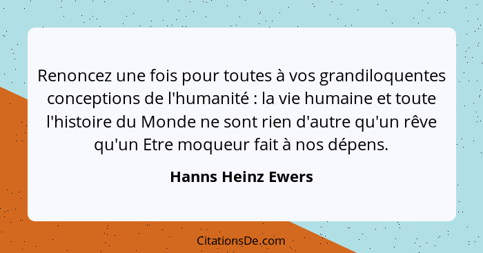 Renoncez une fois pour toutes à vos grandiloquentes conceptions de l'humanité : la vie humaine et toute l'histoire du Monde n... - Hanns Heinz Ewers