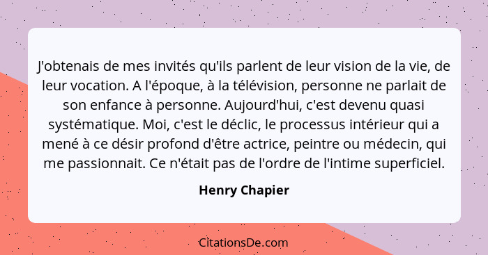 J'obtenais de mes invités qu'ils parlent de leur vision de la vie, de leur vocation. A l'époque, à la télévision, personne ne parlait... - Henry Chapier