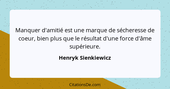 Manquer d'amitié est une marque de sécheresse de coeur, bien plus que le résultat d'une force d'âme supérieure.... - Henryk Sienkiewicz