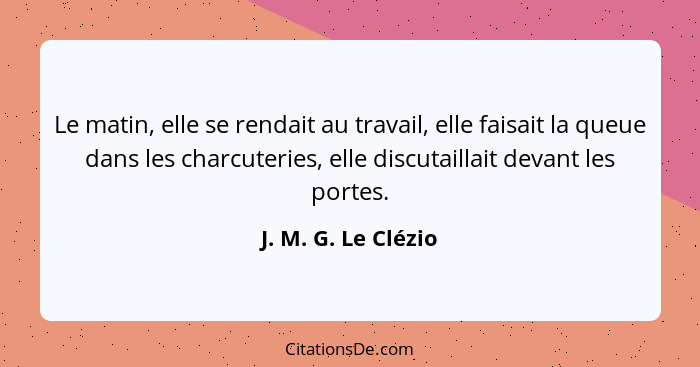 Le matin, elle se rendait au travail, elle faisait la queue dans les charcuteries, elle discutaillait devant les portes.... - J. M. G. Le Clézio