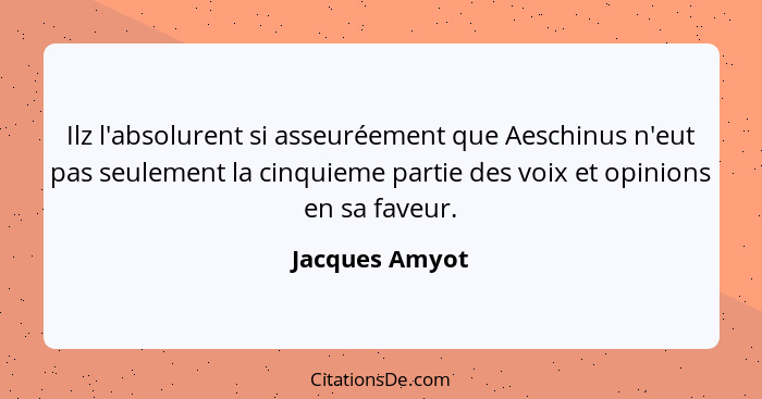 Ilz l'absolurent si asseuréement que Aeschinus n'eut pas seulement la cinquieme partie des voix et opinions en sa faveur.... - Jacques Amyot