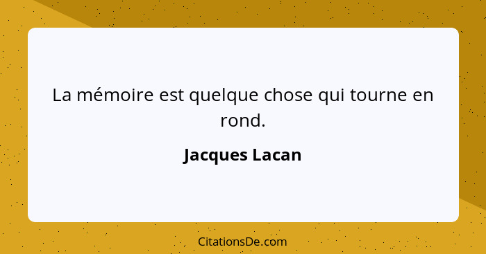 La mémoire est quelque chose qui tourne en rond.... - Jacques Lacan