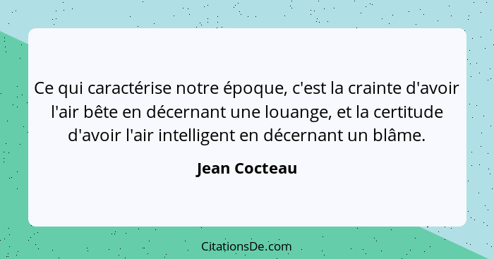 Ce qui caractérise notre époque, c'est la crainte d'avoir l'air bête en décernant une louange, et la certitude d'avoir l'air intelligen... - Jean Cocteau