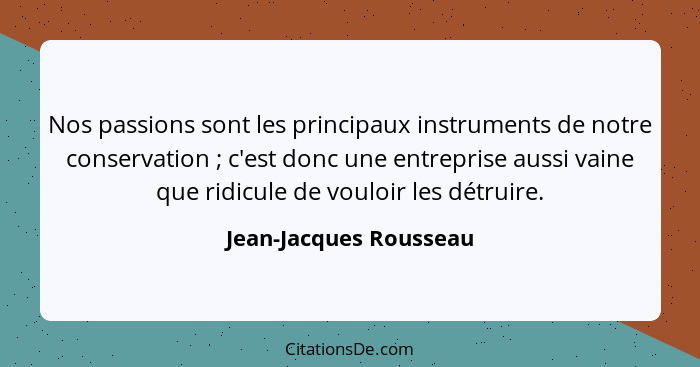 Nos passions sont les principaux instruments de notre conservation ; c'est donc une entreprise aussi vaine que ridicule d... - Jean-Jacques Rousseau