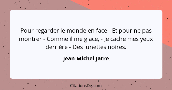 Pour regarder le monde en face - Et pour ne pas montrer - Comme il me glace, - Je cache mes yeux derrière - Des lunettes noires.... - Jean-Michel Jarre