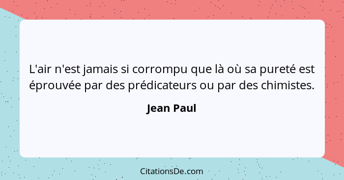 L'air n'est jamais si corrompu que là où sa pureté est éprouvée par des prédicateurs ou par des chimistes.... - Jean Paul