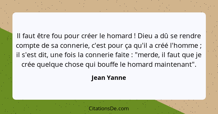 Il faut être fou pour créer le homard ! Dieu a dû se rendre compte de sa connerie, c'est pour ça qu'il a créé l'homme ; il s'es... - Jean Yanne