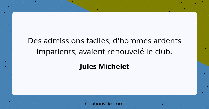 Des admissions faciles, d'hommes ardents impatients, avaient renouvelé le club.... - Jules Michelet