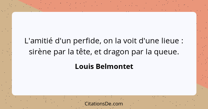 L'amitié d'un perfide, on la voit d'une lieue : sirène par la tête, et dragon par la queue.... - Louis Belmontet