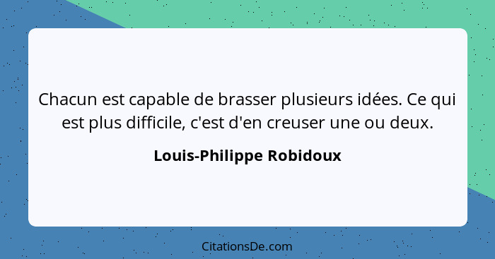 Chacun est capable de brasser plusieurs idées. Ce qui est plus difficile, c'est d'en creuser une ou deux.... - Louis-Philippe Robidoux