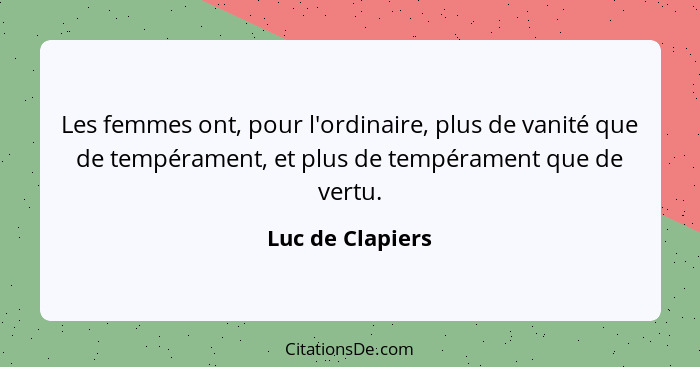 Les femmes ont, pour l'ordinaire, plus de vanité que de tempérament, et plus de tempérament que de vertu.... - Luc de Clapiers