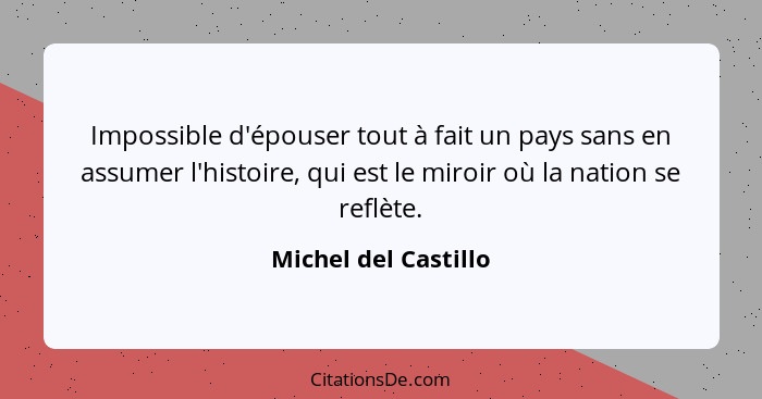 Impossible d'épouser tout à fait un pays sans en assumer l'histoire, qui est le miroir où la nation se reflète.... - Michel del Castillo