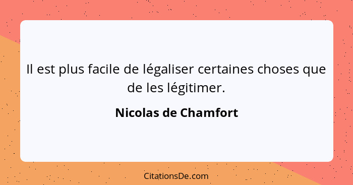 Il est plus facile de légaliser certaines choses que de les légitimer.... - Nicolas de Chamfort