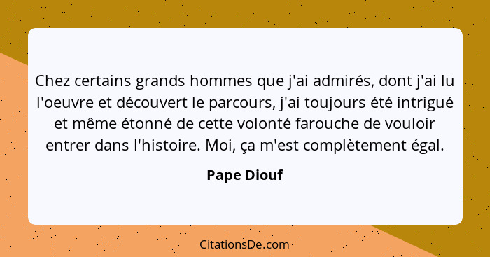 Chez certains grands hommes que j'ai admirés, dont j'ai lu l'oeuvre et découvert le parcours, j'ai toujours été intrigué et même étonné d... - Pape Diouf