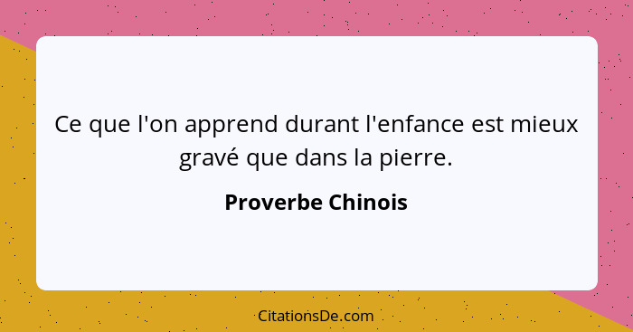 Ce que l'on apprend durant l'enfance est mieux gravé que dans la pierre.... - Proverbe Chinois