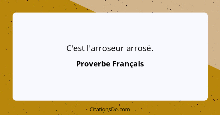 C'est l'arroseur arrosé.... - Proverbe Français